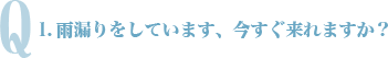 Q1. 雨漏りをしています。今すぐ来れますか？