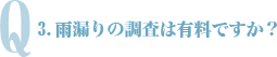 Q3.雨漏りの調査は有料ですか？