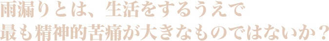 雨漏りとは、生活をするうえで最も精神的苦痛が大きなものではないか？