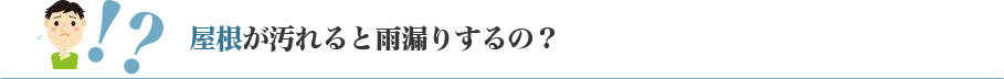 屋根が汚れると雨漏りするの？