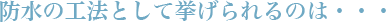 防水の工法として挙げられるのは・・・