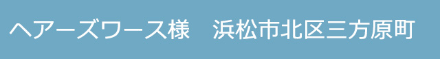 ヘアーズワース様 浜松市中央区三方原町