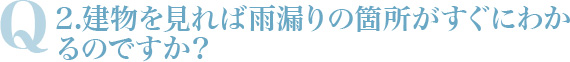 Q2.建物を見れば雨漏りの箇所がすぐにわかるのですか？