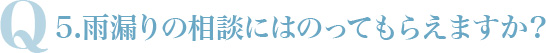 Q5.雨漏りの相談にはのってもらえますか？