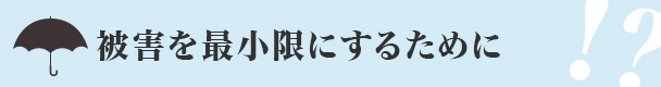 被害を最小限にするために