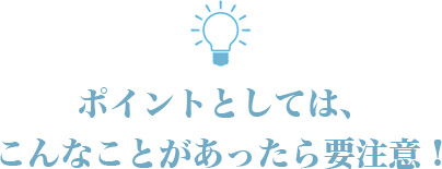 ポイントとしては、こんなことがあったら要注意！