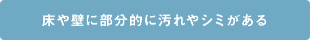 床や壁に部分的に汚れやシミがある