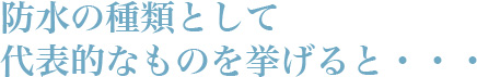 防水の種類として代表的なものを挙げると・・・