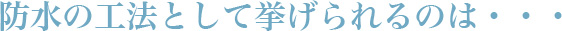 防水の工法として挙げられるのは・・・